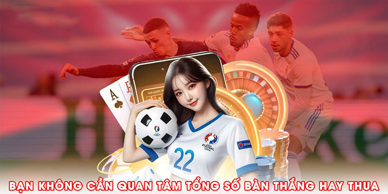 Bạn không cần quan tâm đến tổng số bàn thắng hay thua cuối cùng