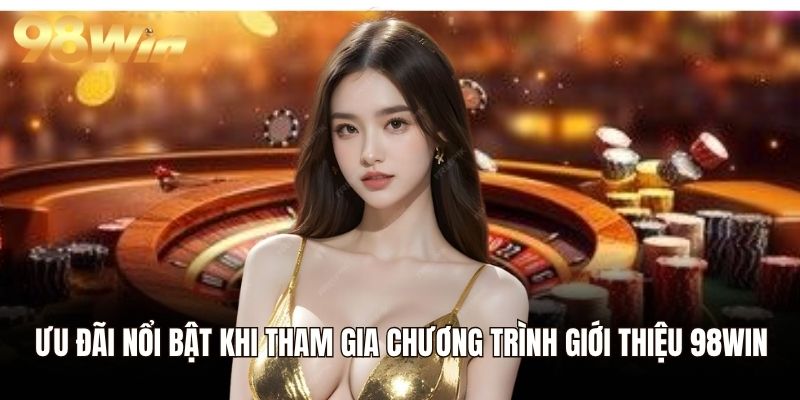 Ưu đãi nổi bật khi tham gia chương trình giới thiệu 98WIN