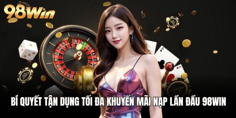 Bí quyết tận dụng tối đa khuyến mãi nạp lần đầu 98WIN