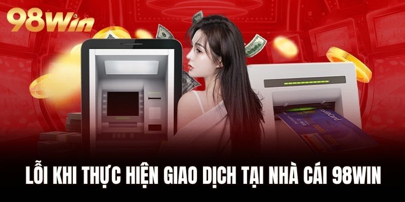 Lỗi khi thực hiện giao dịch tại nhà cái 98WIN