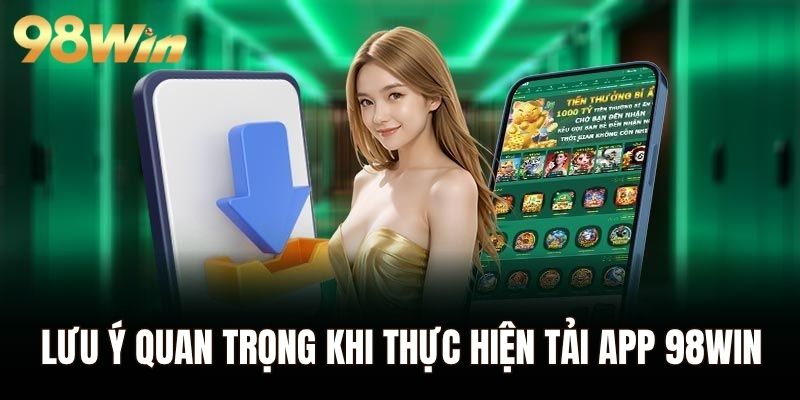 Các lưu ý quan trọng khi thực hiện tải app 98WIN